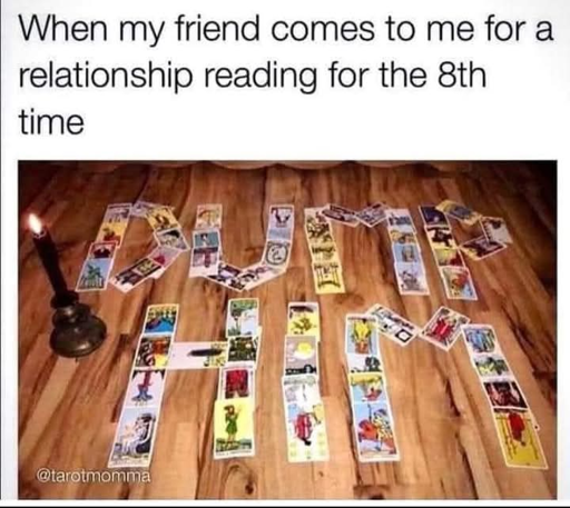 When my friend comes to me for a relationship reading for the 8th time. [Image of a bunch fo tarot cards spread out to read DUMP HIM]