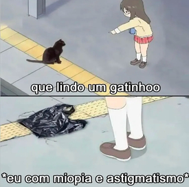 Primeiro quadro: garota aponta pra um gato preto e diz "que lindo um gatinho".  Segundo quadro: a garota na verdade estava vendo uma sacola preta no chão. A legenda diz "eu com miopia e astigmatismo".